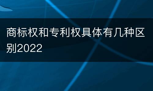 商标权和专利权具体有几种区别2022