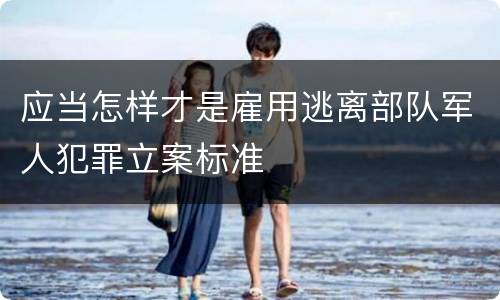 应当怎样才是雇用逃离部队军人犯罪立案标准