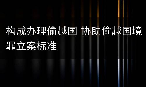 构成办理偷越国 协助偷越国境罪立案标准
