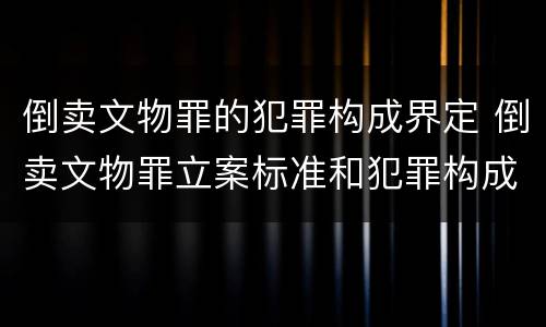 倒卖文物罪的犯罪构成界定 倒卖文物罪立案标准和犯罪构成
