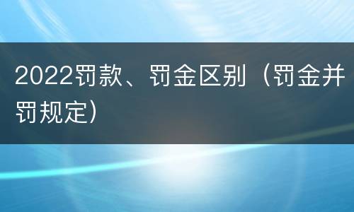 2022罚款、罚金区别（罚金并罚规定）