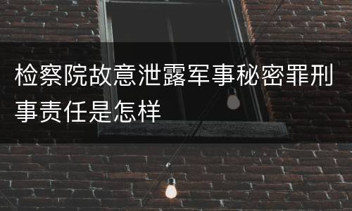检察院故意泄露军事秘密罪刑事责任是怎样