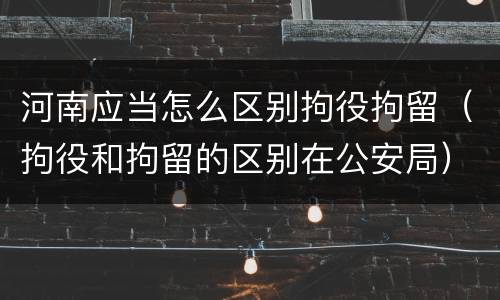 河南应当怎么区别拘役拘留（拘役和拘留的区别在公安局）