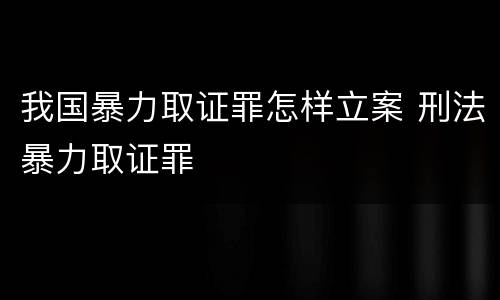 我国暴力取证罪怎样立案 刑法暴力取证罪