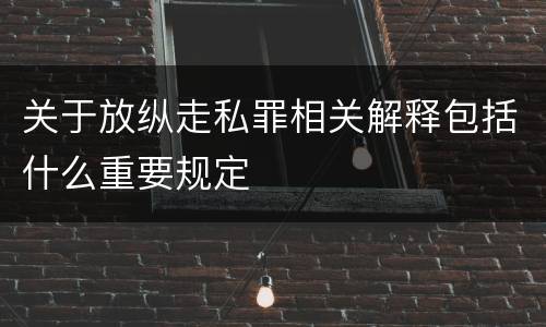 关于放纵走私罪相关解释包括什么重要规定