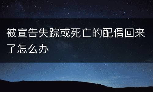 被宣告失踪或死亡的配偶回来了怎么办