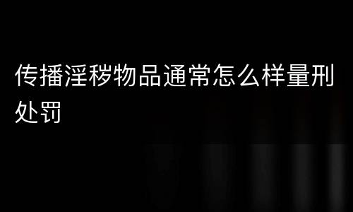 传播淫秽物品通常怎么样量刑处罚