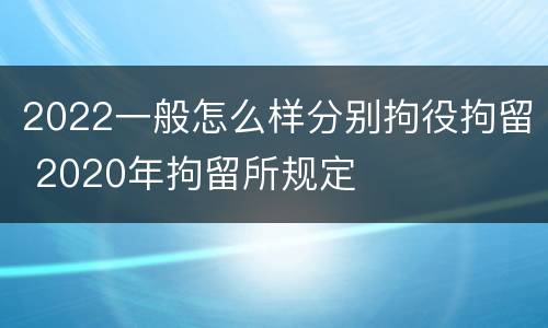 2022一般怎么样分别拘役拘留 2020年拘留所规定
