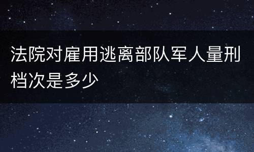法院对雇用逃离部队军人量刑档次是多少