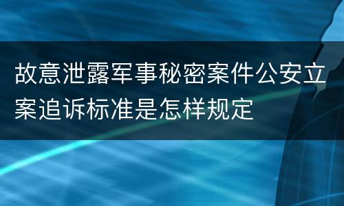 故意泄露军事秘密案件公安立案追诉标准是怎样规定