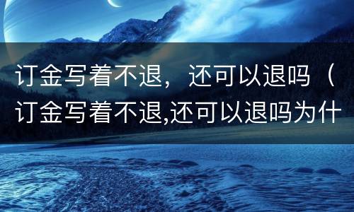 订金写着不退，还可以退吗（订金写着不退,还可以退吗为什么）