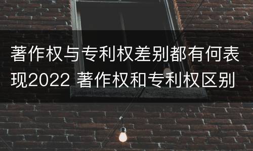 著作权与专利权差别都有何表现2022 著作权和专利权区别