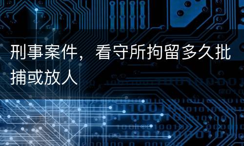 刑事案件，看守所拘留多久批捕或放人