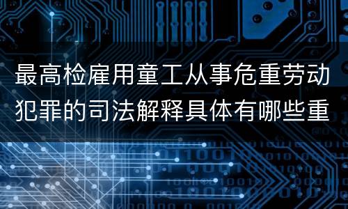 最高检雇用童工从事危重劳动犯罪的司法解释具体有哪些重要规定