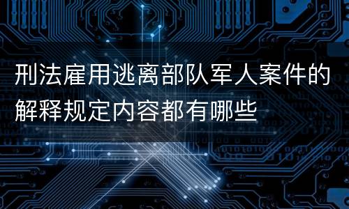 刑法雇用逃离部队军人案件的解释规定内容都有哪些