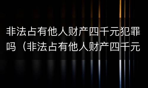 非法占有他人财产四千元犯罪吗（非法占有他人财产四千元犯罪吗判几年）