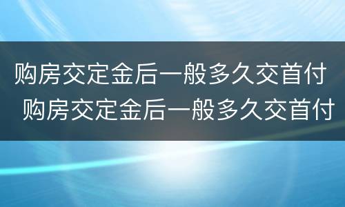 购房交定金后一般多久交首付 购房交定金后一般多久交首付呢