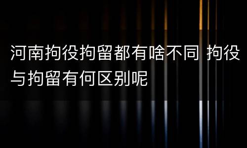 河南拘役拘留都有啥不同 拘役与拘留有何区别呢