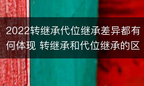 2022转继承代位继承差异都有何体现 转继承和代位继承的区别