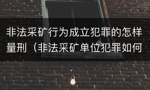 非法采矿行为成立犯罪的怎样量刑（非法采矿单位犯罪如何定罪?）