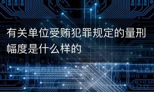 有关单位受贿犯罪规定的量刑幅度是什么样的