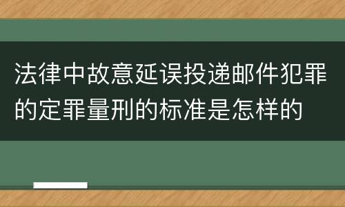 法律中故意延误投递邮件犯罪的定罪量刑的标准是怎样的