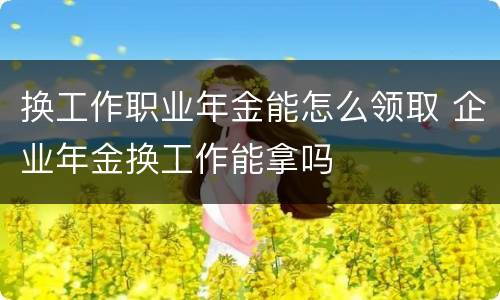 换工作职业年金能怎么领取 企业年金换工作能拿吗