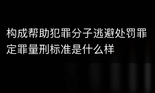 构成帮助犯罪分子逃避处罚罪定罪量刑标准是什么样