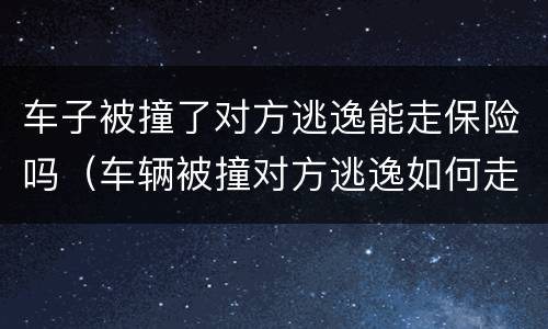 车子被撞了对方逃逸能走保险吗（车辆被撞对方逃逸如何走保险理赔）