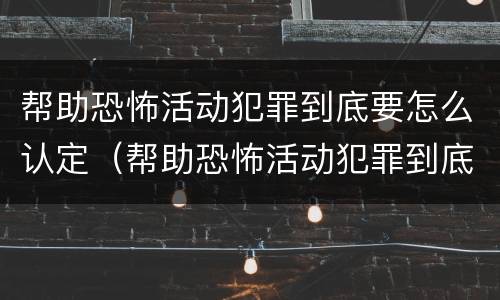 帮助恐怖活动犯罪到底要怎么认定（帮助恐怖活动犯罪到底要怎么认定罪名）