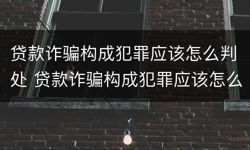 贷款诈骗构成犯罪应该怎么判处 贷款诈骗构成犯罪应该怎么判处理