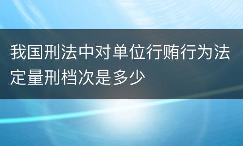 我国刑法中对单位行贿行为法定量刑档次是多少