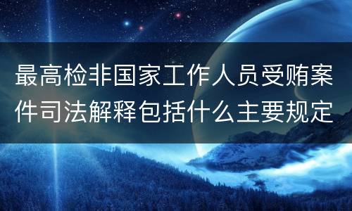 最高检非国家工作人员受贿案件司法解释包括什么主要规定
