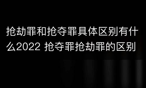 抢劫罪和抢夺罪具体区别有什么2022 抢夺罪抢劫罪的区别