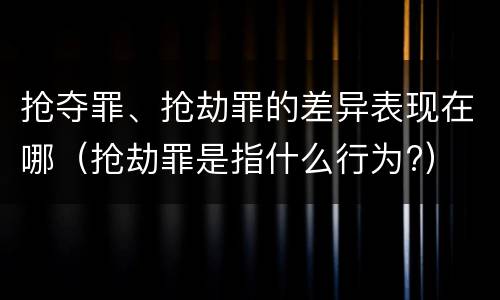 抢夺罪、抢劫罪的差异表现在哪（抢劫罪是指什么行为?）