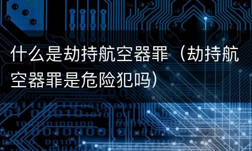 什么是劫持航空器罪（劫持航空器罪是危险犯吗）