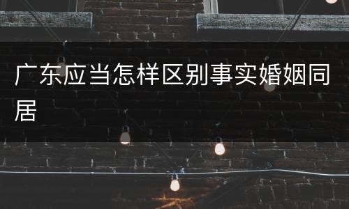 广东应当怎样区别事实婚姻同居