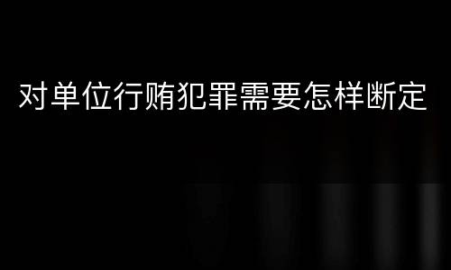 对单位行贿犯罪需要怎样断定