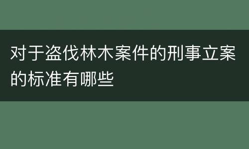 对于盗伐林木案件的刑事立案的标准有哪些