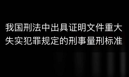 我国刑法中出具证明文件重大失实犯罪规定的刑事量刑标准是多少