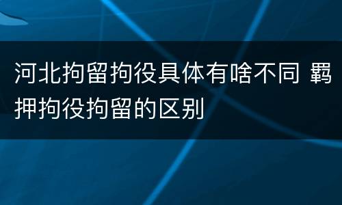 河北拘留拘役具体有啥不同 羁押拘役拘留的区别