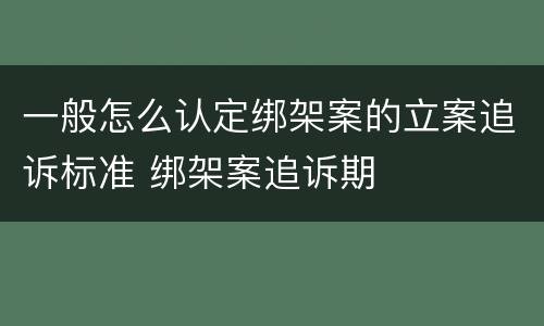 一般怎么认定绑架案的立案追诉标准 绑架案追诉期
