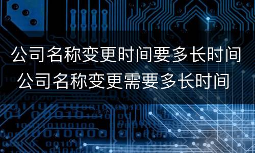 公司名称变更时间要多长时间 公司名称变更需要多长时间