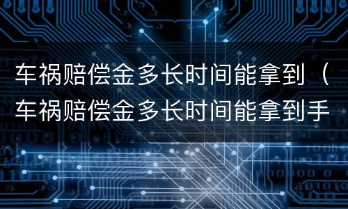 车祸赔偿金多长时间能拿到(车祸赔偿金多长时间能拿到手)