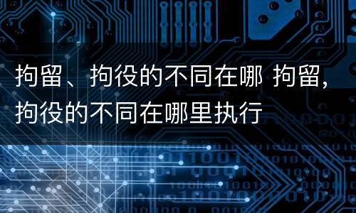 拘留、拘役的不同在哪 拘留,拘役的不同在哪里执行