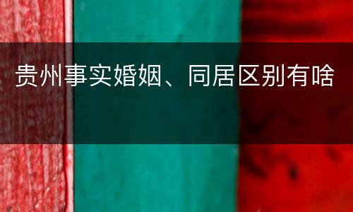 贵州事实婚姻、同居区别有啥
