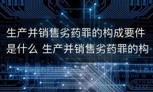 生产并销售劣药罪的构成要件是什么 生产并销售劣药罪的构成要件是什么意思