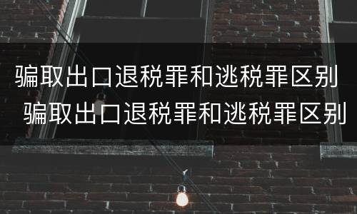 骗取出口退税罪和逃税罪区别 骗取出口退税罪和逃税罪区别是什么