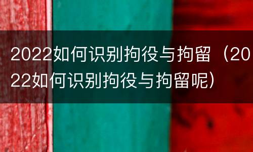 2022如何识别拘役与拘留（2022如何识别拘役与拘留呢）