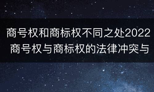 商号权和商标权不同之处2022 商号权与商标权的法律冲突与解决
